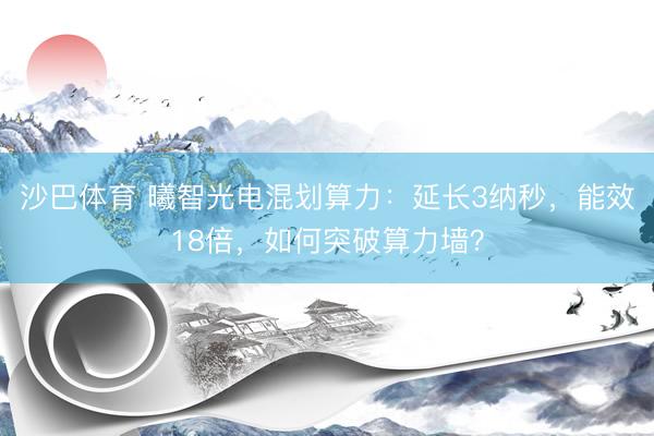 沙巴体育 曦智光电混划算力：延长3纳秒，能效18倍，如何突破算力墙？