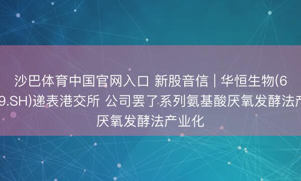 沙巴体育中国官网入口 新股音信 | 华恒生物(688639.SH)递表港交所 公司罢了系列氨基酸厌氧发酵法产业化