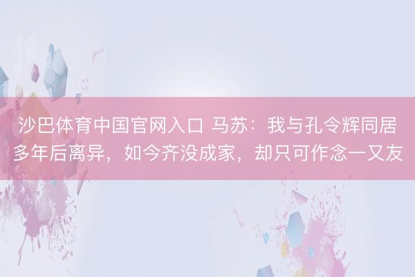 沙巴体育中国官网入口 马苏：我与孔令辉同居多年后离异，如今齐没成家，却只可作念一又友
