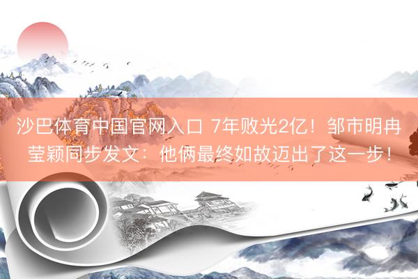 沙巴体育中国官网入口 7年败光2亿！邹市明冉莹颖同步发文：他俩最终如故迈出了这一步！