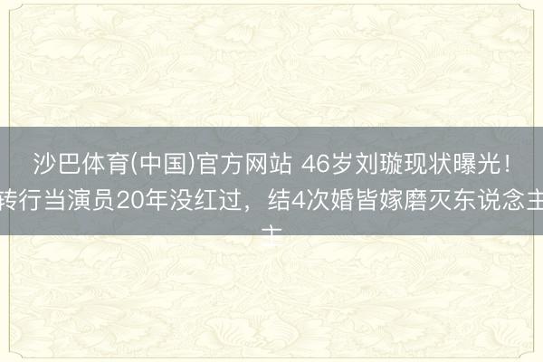 沙巴体育(中国)官方网站 46岁刘璇现状曝光！转行当演员20年没红过，结4次婚皆嫁磨灭东说念主