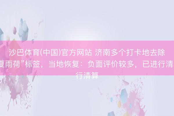 沙巴体育(中国)官方网站 济南多个打卡地去除“夏雨荷”标签，当地恢复：负面评价较多，已进行清算