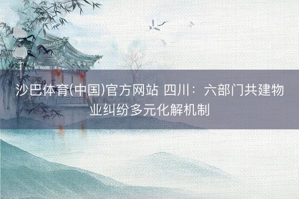 沙巴体育(中国)官方网站 四川：六部门共建物业纠纷多元化解机制