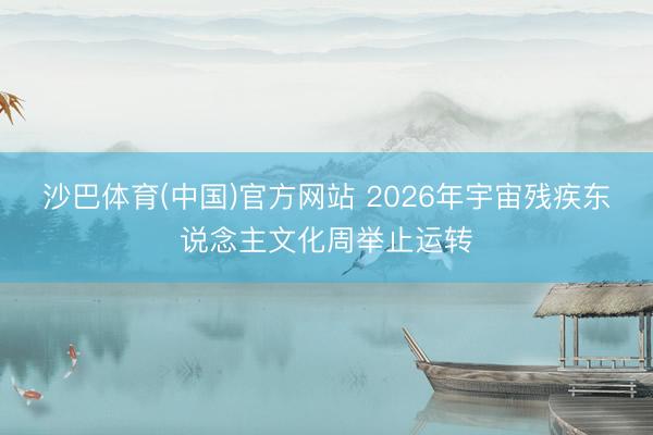 沙巴体育(中国)官方网站 2026年宇宙残疾东说念主文化周举止运转