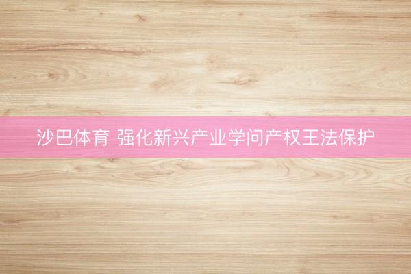 沙巴体育 强化新兴产业学问产权王法保护