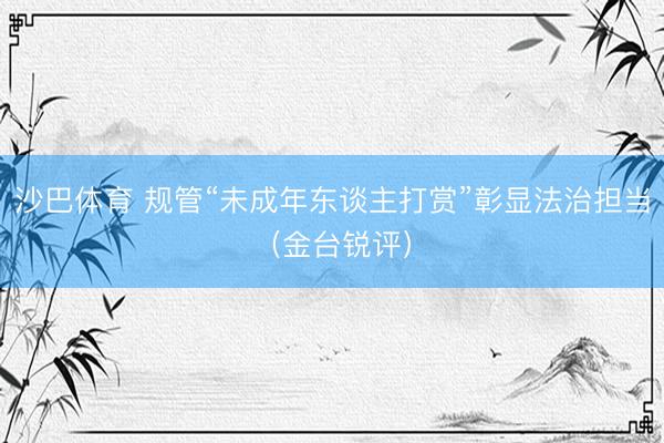 沙巴体育 规管“未成年东谈主打赏”彰显法治担当（金台锐评）