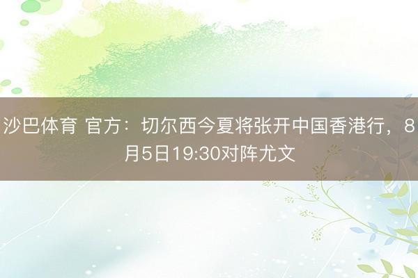 沙巴体育 官方：切尔西今夏将张开中国香港行，8月5日19:30对阵尤文