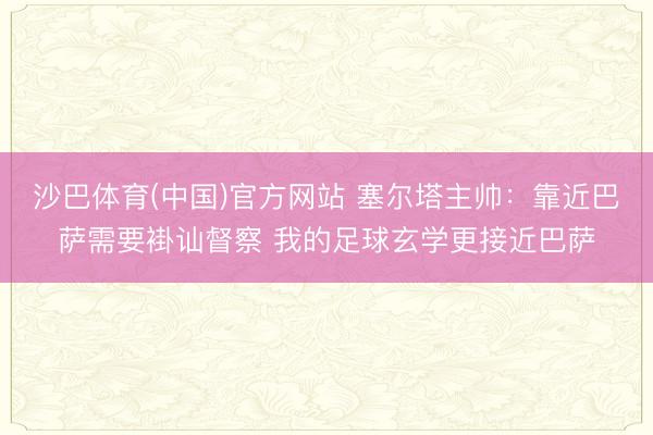 沙巴体育(中国)官方网站 塞尔塔主帅：靠近巴萨需要褂讪督察 我的足球玄学更接近巴萨
