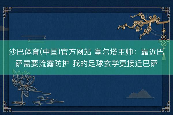 沙巴体育(中国)官方网站 塞尔塔主帅：靠近巴萨需要流露防护 我的足球玄学更接近巴萨