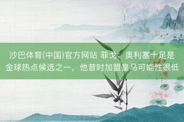 沙巴体育(中国)官方网站 菲戈：奥利塞十足是金球热点候选之一，他昔时加盟皇马可能性很低