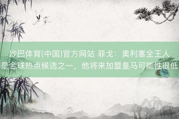 沙巴体育(中国)官方网站 菲戈：奥利塞全王人是金球热点候选之一，他将来加盟皇马可能性很低