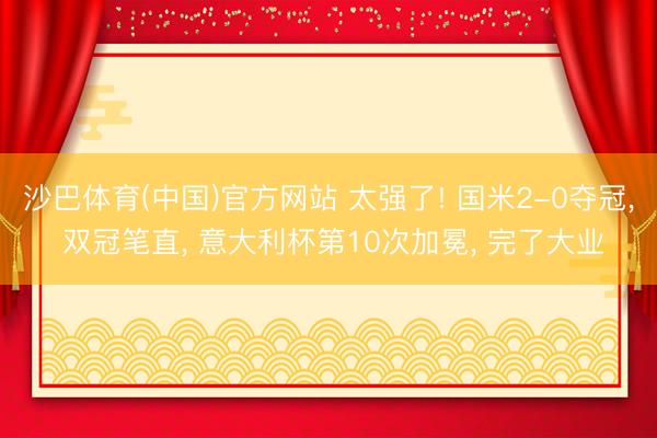 沙巴体育(中国)官方网站 太强了! 国米2-0夺冠， 双冠笔直， 意大利杯第10次加冕， 完了大业