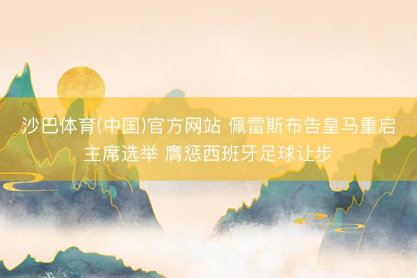 沙巴体育(中国)官方网站 佩雷斯布告皇马重启主席选举 膺惩西班牙足球让步