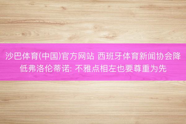 沙巴体育(中国)官方网站 西班牙体育新闻协会降低弗洛伦蒂诺: 不雅点相左也要尊重为先