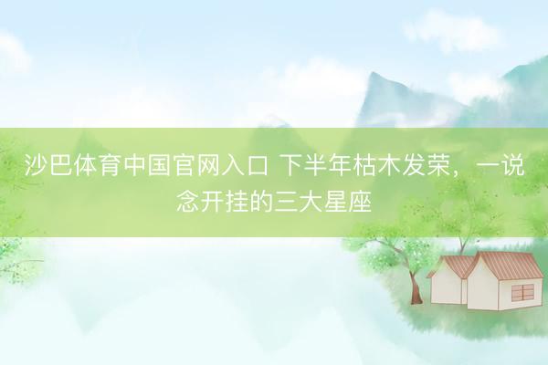 沙巴体育中国官网入口 下半年枯木发荣，<a href=