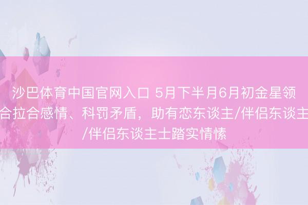 沙巴体育中国官网入口 5月下半月6月初金星领受火星，符合拉合感情、科罚矛盾，助有恋东谈主/伴侣东谈主士踏实情愫