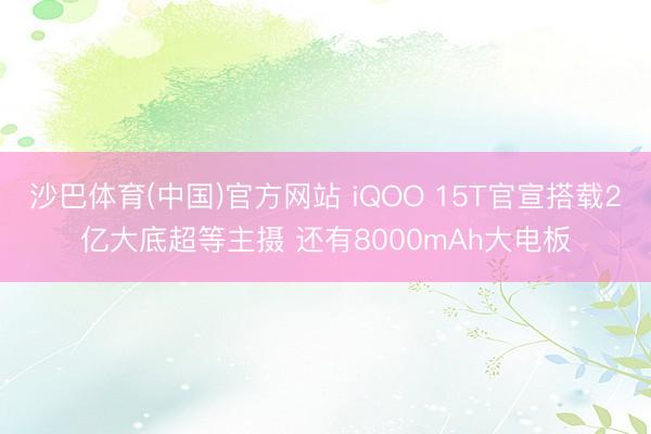 沙巴体育(中国)官方网站 iQOO 15T官宣搭载2亿大底超等主摄 还有8000mAh大电板