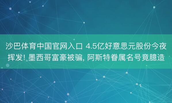 沙巴体育中国官网入口 4.5亿好意思元股份今夜挥发! 墨西哥富豪被骗， 阿斯特眷属名号竟臆造
