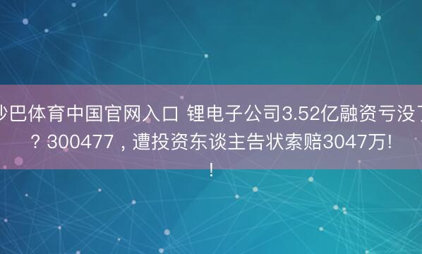 沙巴体育中国官网入口 锂电子公司3.52亿融资亏没了? 300477 ， 遭投资东谈主告状索赔3047万!