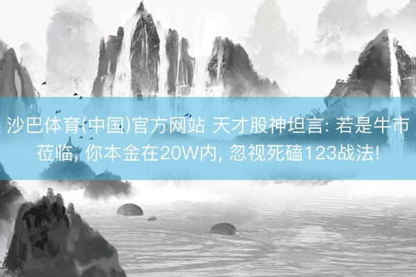 沙巴体育(中国)官方网站 天才股神坦言: 若是牛市莅临， 你本金在20W内， 忽视死磕123战法!