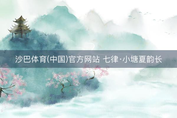 沙巴体育(中国)官方网站 七律·小塘夏韵长