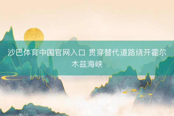 沙巴体育中国官网入口 贯穿替代道路绕开霍尔木兹海峡
