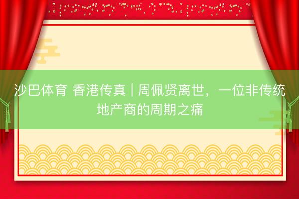沙巴体育 香港传真 | 周佩贤离世，一位非传统地产商的周期之痛
