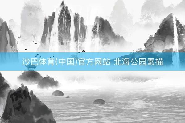 沙巴体育(中国)官方网站 北海公园素描