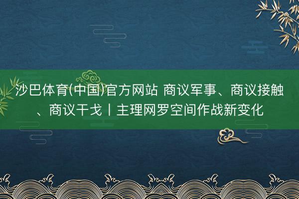 沙巴体育(中国)官方网站 商议军事、商议接触、商议干戈丨主理网罗空间作战新变化