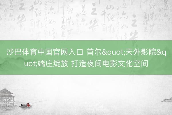 沙巴体育中国官网入口 首尔"天外影院"端庄绽放 打造夜间电影文化空间