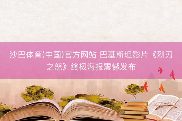 沙巴体育(中国)官方网站 巴基斯坦影片《烈刃之怒》终极海报震憾发布