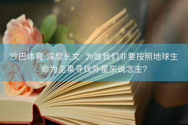 沙巴体育 深度长文: 为啥我们非要按照地球生命为圭臬寻找外星东说念主?