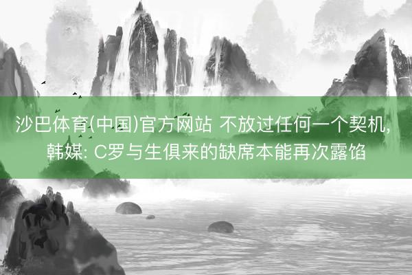沙巴体育(中国)官方网站 不放过任何一个契机， 韩媒: C罗与生俱来的缺席本能再次露馅