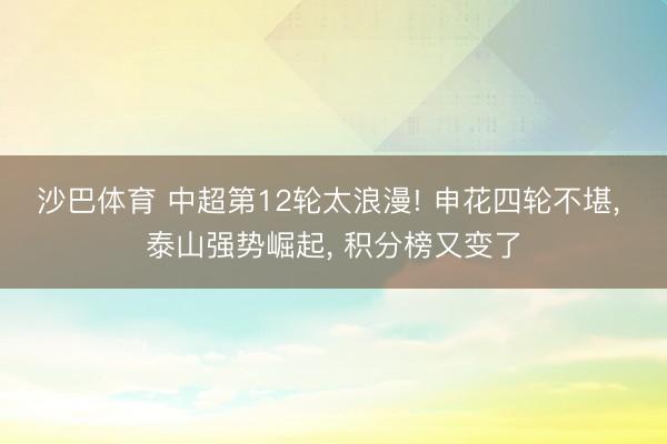 沙巴体育 中超第12轮太浪漫! 申花四轮不堪, 泰山强势崛起, 积分榜又变了