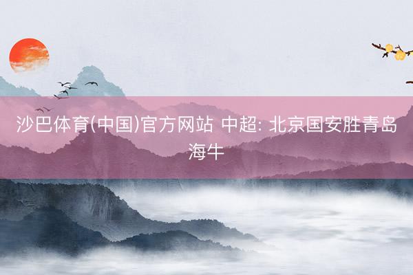 沙巴体育(中国)官方网站 中超: 北京国安胜青岛海牛