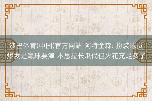 沙巴体育(中国)官方网站 阿特金森: 扮装球员爆发是赢球要津 本思拉长瓜代但火花充足多了