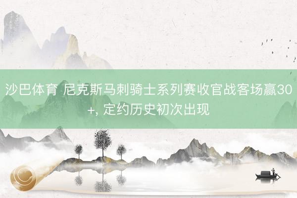 沙巴体育 尼克斯马刺骑士系列赛收官战客场赢30+, 定约历史初次出现