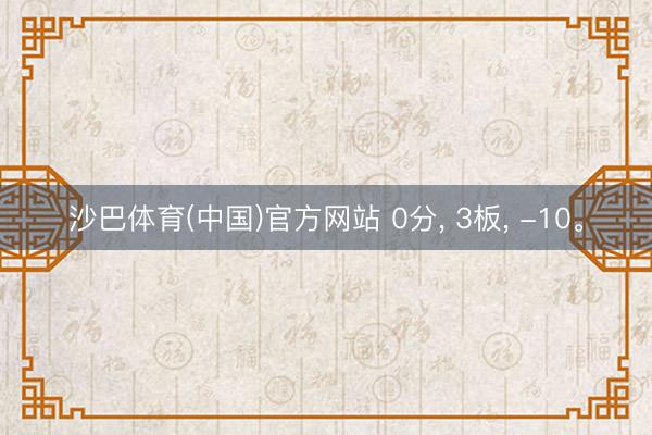 沙巴体育(中国)官方网站 0分, 3板, -10。