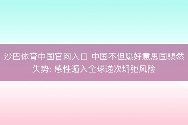 沙巴体育中国官网入口 中国不但愿好意思国骤然失势: 感性遁入全球递次坍弛风险