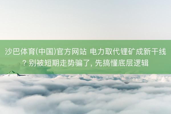 沙巴体育(中国)官方网站 电力取代锂矿成新干线? 别被短期走势骗了， 先搞懂底层逻辑