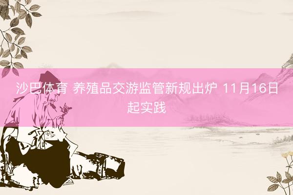 沙巴体育 养殖品交游监管新规出炉 11月16日起实践