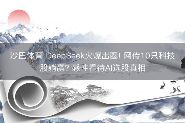 沙巴体育 DeepSeek火爆出圈! 网传10只科技股躺赢? 感性看待AI选股真相