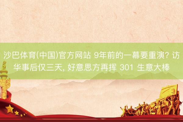 沙巴体育(中国)官方网站 9年前的一幕要重演? 访华事后仅三天， 好意思方再挥 301 生意大棒