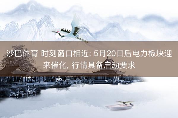 沙巴体育 时刻窗口相近: 5月20日后电力板块迎来催化， 行情具备启动要求