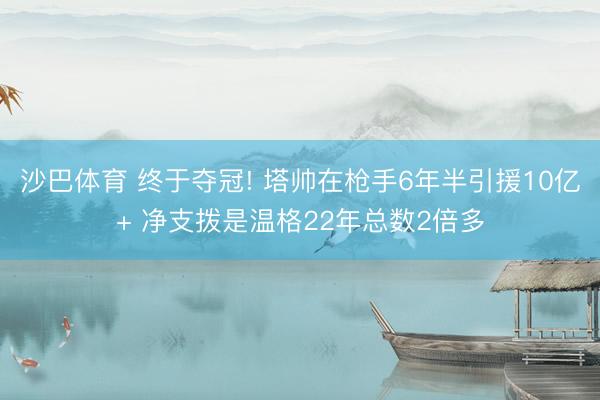 沙巴体育 终于夺冠! 塔帅在枪手6年半引援10亿+ 净支拨是温格22年总数2倍多