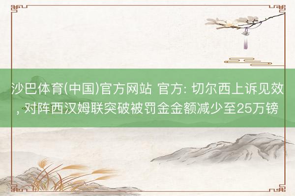沙巴体育(中国)官方网站 官方: 切尔西上诉见效， 对阵西汉姆联突破被罚金金额减少至25万镑