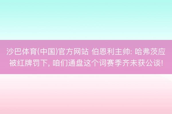 沙巴体育(中国)官方网站 伯恩利主帅: 哈弗茨应被红牌罚下, 咱们通盘这个词赛季齐未获公谈!
