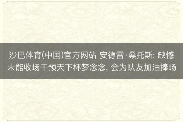 沙巴体育(中国)官方网站 安德雷·桑托斯: 缺憾未能收场干预天下杯梦念念， 会为队友加油捧场