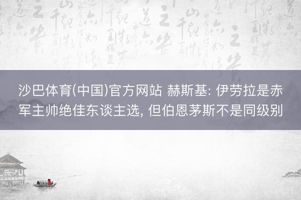沙巴体育(中国)官方网站 赫斯基: 伊劳拉是赤军主帅绝佳东谈主选， 但伯恩茅斯不是同级别