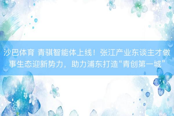 沙巴体育 青骐智能体上线！张江产业东谈主才做事生态迎新势力，助力浦东打造“青创第一城”